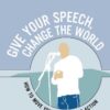 Give Your Speech, Change the World: How To Move Your Audience to Action