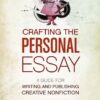 Crafting The Personal Essay: A Guide for Writing and Publishing Creative Non-Fiction