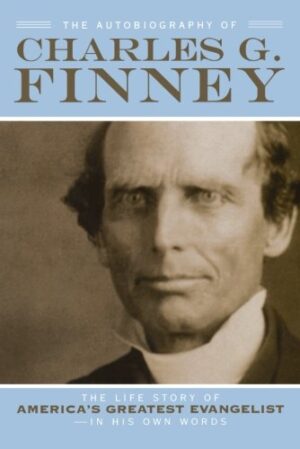 Autobiography of Charles G. Finney, The: The Life Story of America’s Greatest Evangelist–In His Own Words