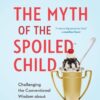 The Myth of the Spoiled Child: Challenging the Conventional Wisdom about Children and Parenting