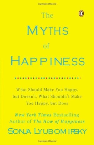 The Myths of Happiness: What Should Make You Happy, but Doesn't, What Shouldn't Make You Happy, but Does