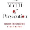 The Myth of Persecution: How Early Christians Invented a Story of Martyrdom