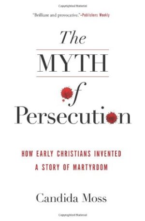 The Myth of Persecution: How Early Christians Invented a Story of Martyrdom