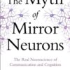 The Myth of Mirror Neurons: The Real Neuroscience of Communication and Cognition