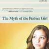 The Myth of the Perfect Girl: Helping Our Daughters Find Authentic Success and Happiness in School and Life